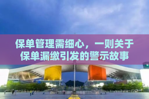 保单管理需细心，一则关于保单漏缴引发的警示故事