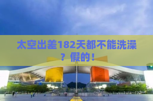 太空出差182天都不能洗澡？假的！
