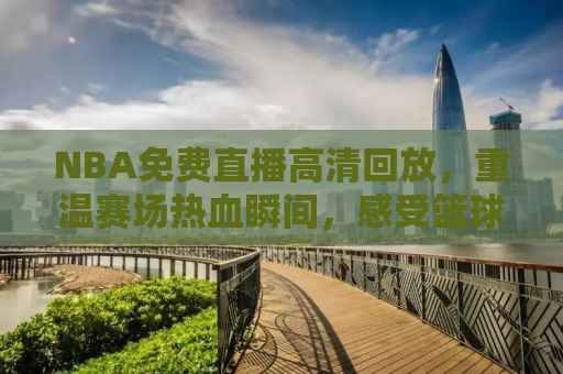 NBA免费直播高清回放，重温赛场热血瞬间，感受篮球魅力
