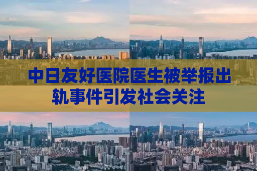 中日友好医院医生被举报出轨事件引发社会关注