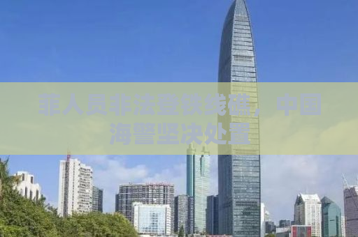 菲人员非法登铁线礁，中国海警坚决处置