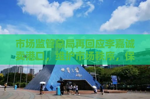 市场监管总局再回应李嘉诚卖港口，维护市场秩序，保障公众利益