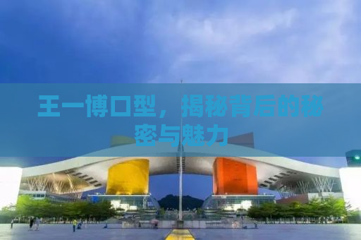 王一博口型，揭秘背后的秘密与魅力