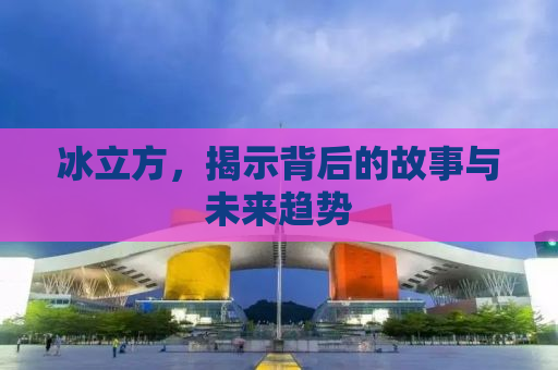 冰立方，揭示背后的故事与未来趋势