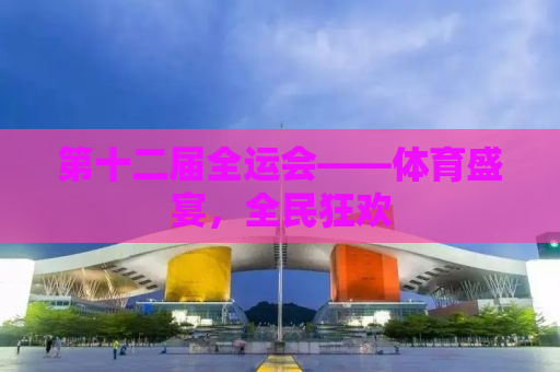 第十二届全运会——体育盛宴，全民狂欢