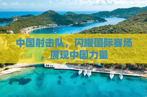中国射击队，闪耀国际赛场，展现中国力量
