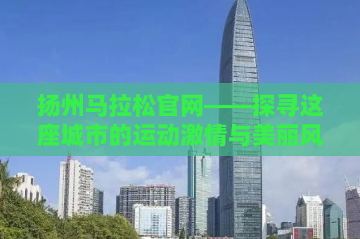 扬州马拉松官网——探寻这座城市的运动激情与美丽风景