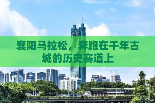 襄阳马拉松，奔跑在千年古城的历史赛道上