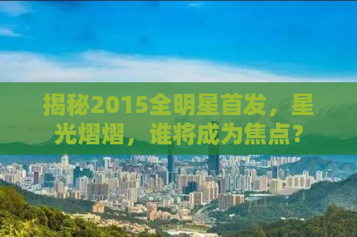 揭秘2015全明星首发，星光熠熠，谁将成为焦点？