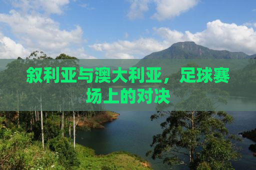 叙利亚与澳大利亚，足球赛场上的对决