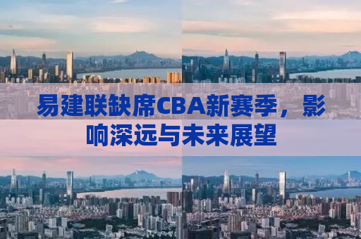 易建联缺席CBA新赛季，影响深远与未来展望