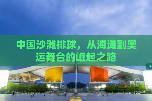 中国沙滩排球，从海滩到奥运舞台的崛起之路