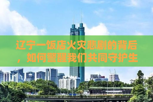 辽宁一饭店火灾悲剧的背后，如何警醒我们共同守护生命之灯