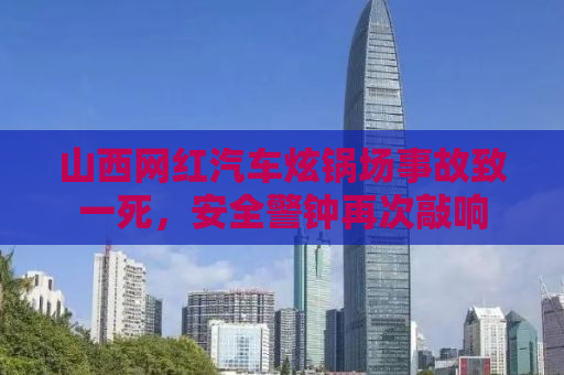 山西网红汽车炫锅场事故致一死，安全警钟再次敲响