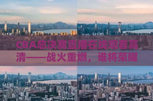 CBA总决赛直播在线观看高清——战火重燃，谁将荣耀登顶？