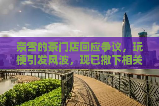 奈雪的茶门店回应争议，玩梗引发风波，现已撤下相关宣传