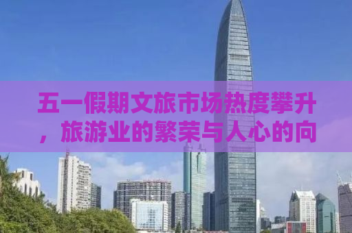 五一假期文旅市场热度攀升，旅游业的繁荣与人心的向往