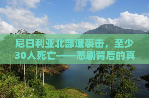 尼日利亚北部遭袭击，至少30人死亡——悲剧背后的真相与挑战