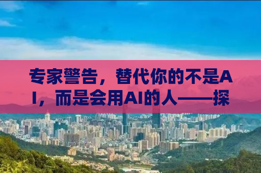专家警告，替代你的不是AI，而是会用AI的人——探究人工智能时代的挑战与机遇