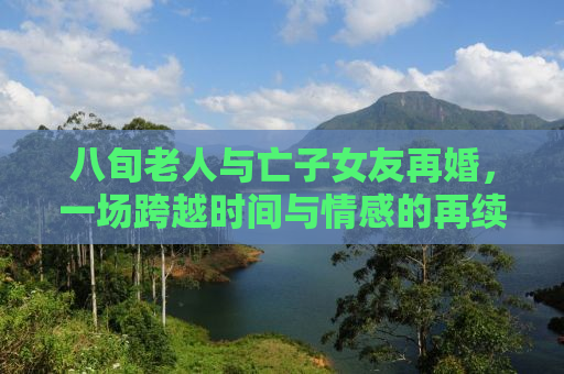 八旬老人与亡子女友再婚，一场跨越时间与情感的再续缘分