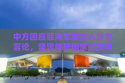 中方回应菲海军发言人涉台言论，坚定维护国家主权与领土完整