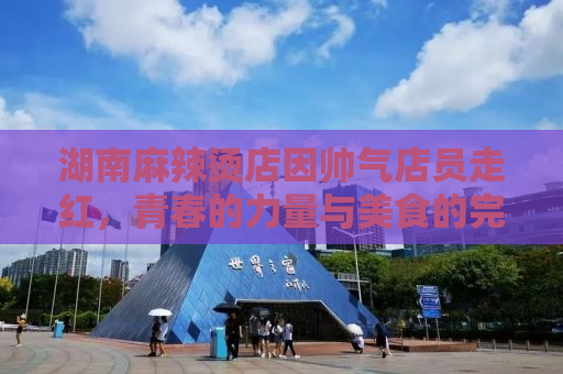 湖南麻辣烫店因帅气店员走红，青春的力量与美食的完美结合