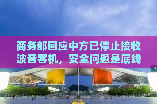 商务部回应中方已停止接收波音客机，安全问题是底线