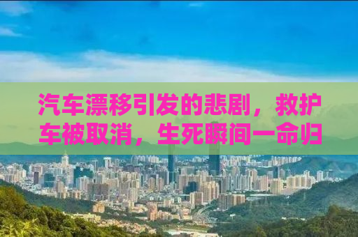 汽车漂移引发的悲剧，救护车被取消，生死瞬间一命归西