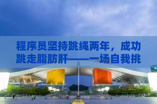 程序员坚持跳绳两年，成功跳走脂肪肝——一场自我挑战的胜利