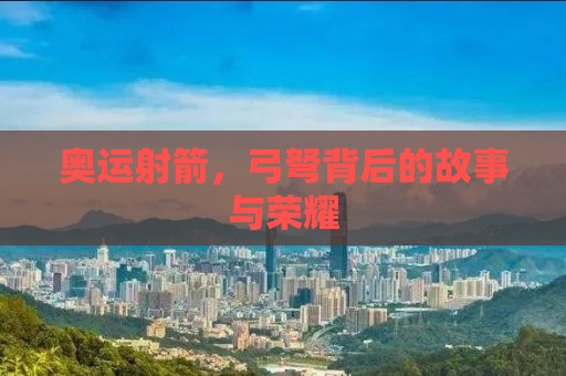 奥运射箭，弓弩背后的故事与荣耀