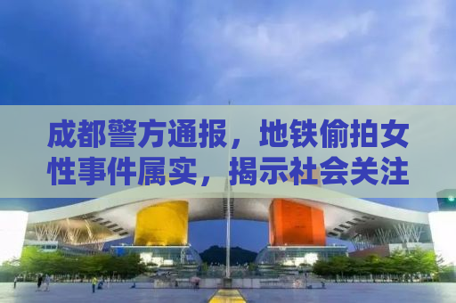 成都警方通报，地铁偷拍女性事件属实，揭示社会关注背后的深层原因