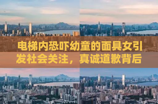电梯内恐吓幼童的面具女引发社会关注，真诚道歉背后的问题反思