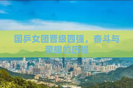 国乒女团晋级四强，奋斗与荣耀的历程