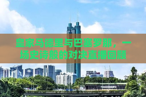 皇家马德里与巴塞罗那，一场史诗般的对决直播回顾