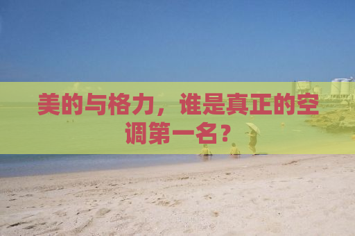 美的与格力，谁是真正的空调第一名？