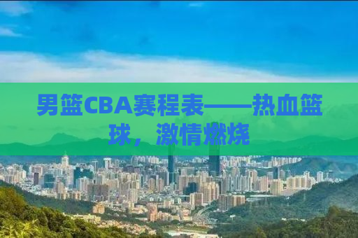 男篮CBA赛程表——热血篮球，激情燃烧