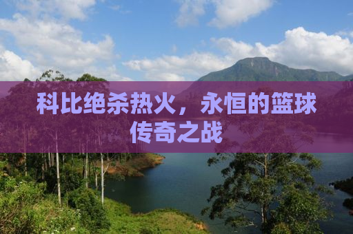 科比绝杀热火，永恒的篮球传奇之战