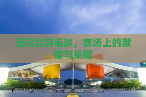 亚运会羽毛球，赛场上的激情与荣耀