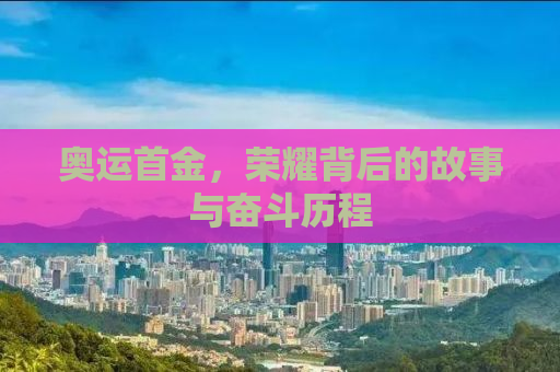 奥运首金，荣耀背后的故事与奋斗历程
