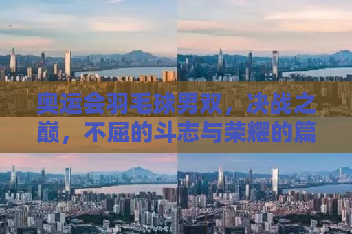 奥运会羽毛球男双，决战之巅，不屈的斗志与荣耀的篇章
