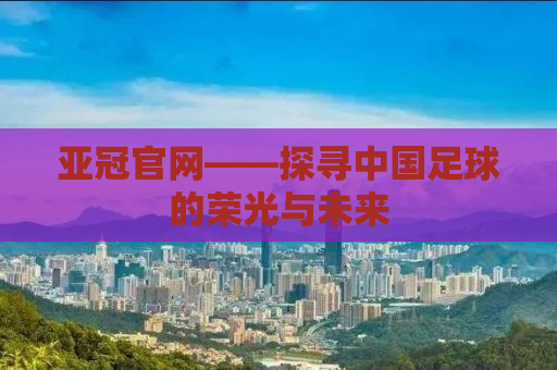 亚冠官网——探寻中国足球的荣光与未来