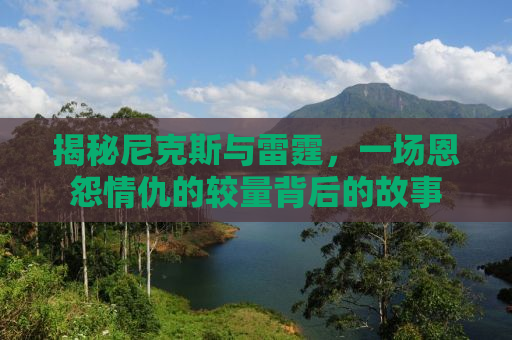 揭秘尼克斯与雷霆，一场恩怨情仇的较量背后的故事