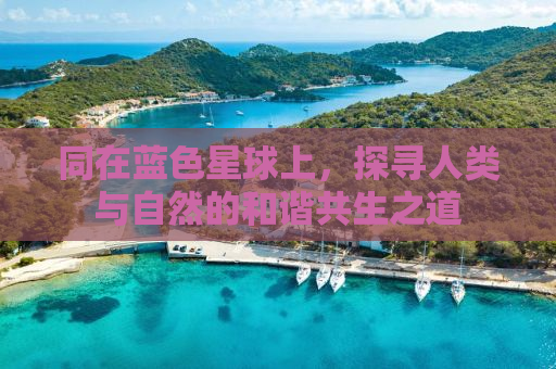 同在蓝色星球上，探寻人类与自然的和谐共生之道