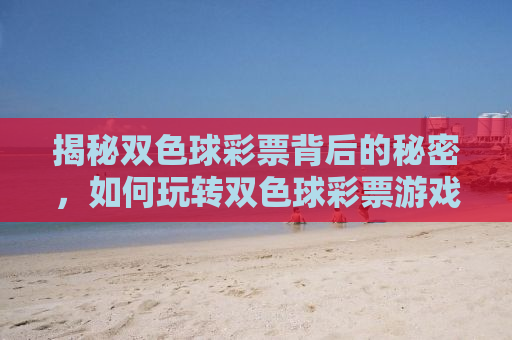 揭秘双色球彩票背后的秘密，如何玩转双色球彩票游戏？