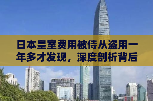 日本皇室费用被侍从盗用一年多才发现，深度剖析背后的管理漏洞与反思