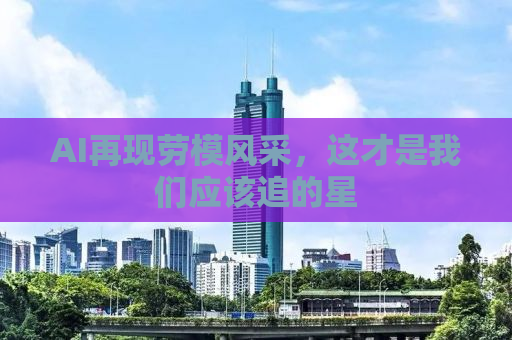 AI再现劳模风采，这才是我们应该追的星