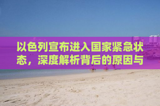 以色列宣布进入国家紧急状态，深度解析背后的原因与影响