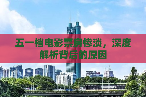 五一档电影票房惨淡，深度解析背后的原因