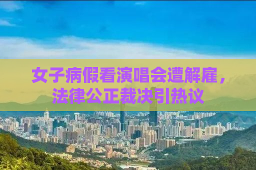 女子病假看演唱会遭解雇，法律公正裁决引热议