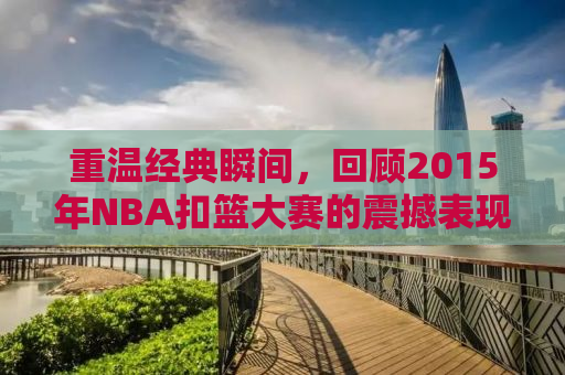 重温经典瞬间，回顾2015年NBA扣篮大赛的震撼表现
